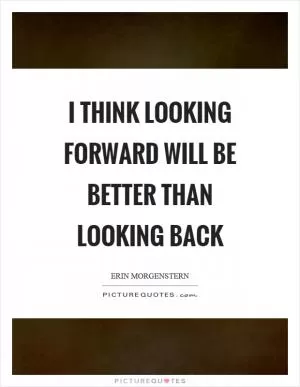 I think looking forward will be better than looking back Picture Quote #1