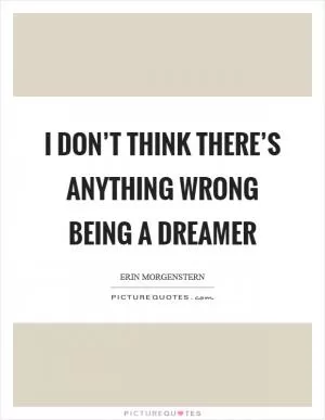 I don’t think there’s anything wrong being a dreamer Picture Quote #1