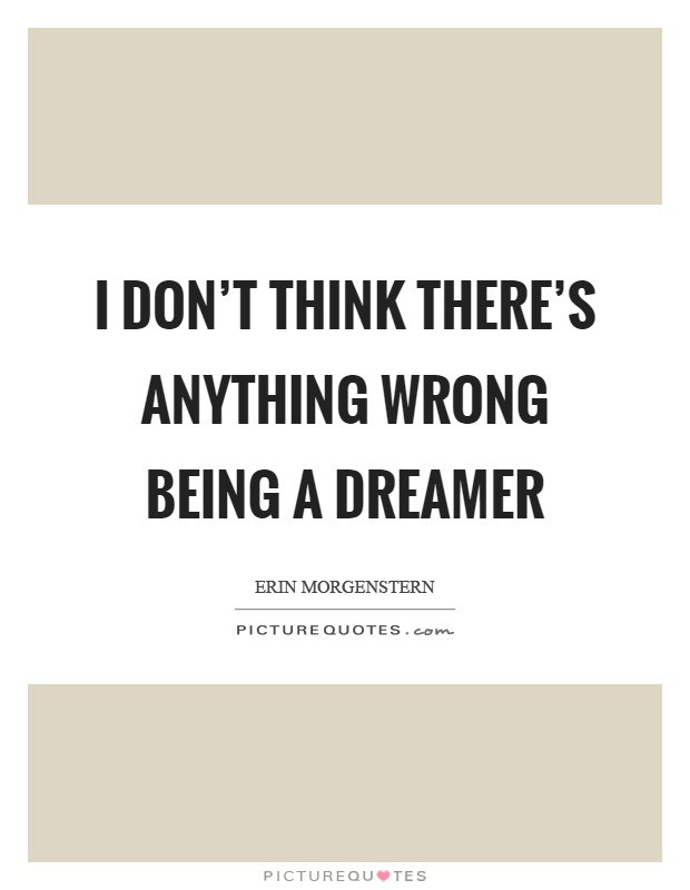 I don't think there's anything wrong being a dreamer Picture Quote #1