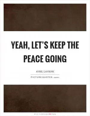 Yeah, let’s keep the peace going Picture Quote #1