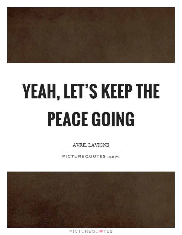 Yeah, let's keep the peace going Picture Quote #1