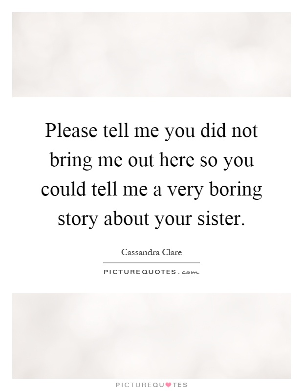 Please tell me you did not bring me out here so you could tell me a very boring story about your sister Picture Quote #1