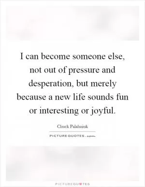 I can become someone else, not out of pressure and desperation, but merely because a new life sounds fun or interesting or joyful Picture Quote #1
