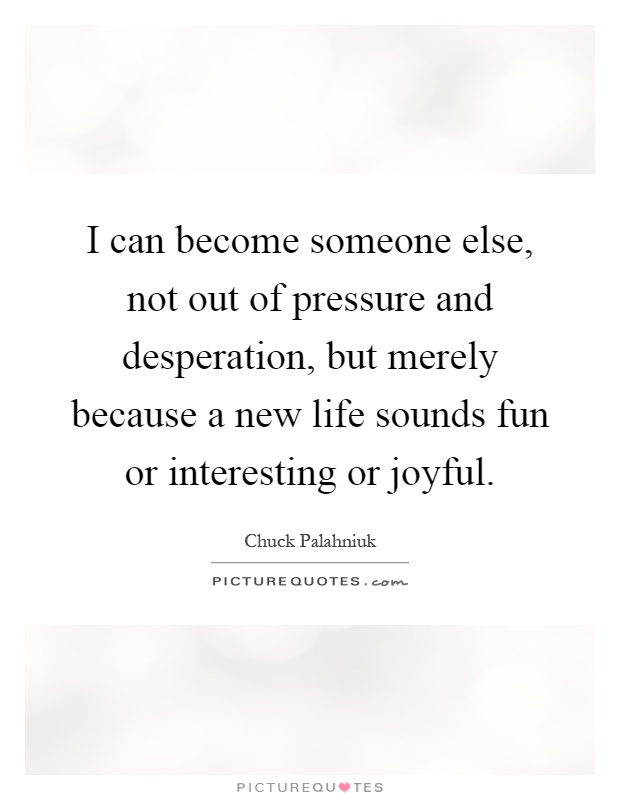 I can become someone else, not out of pressure and desperation, but merely because a new life sounds fun or interesting or joyful Picture Quote #1