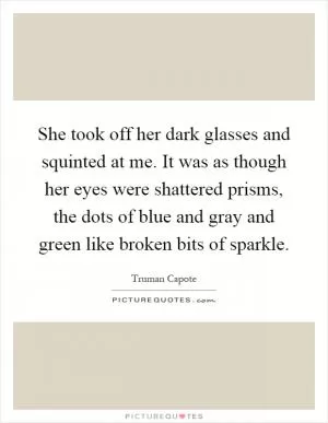 She took off her dark glasses and squinted at me. It was as though her eyes were shattered prisms, the dots of blue and gray and green like broken bits of sparkle Picture Quote #1