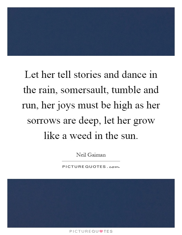 Let her tell stories and dance in the rain, somersault, tumble and run, her joys must be high as her sorrows are deep, let her grow like a weed in the sun Picture Quote #1