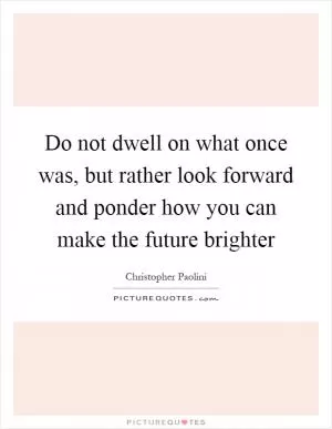 Do not dwell on what once was, but rather look forward and ponder how you can make the future brighter Picture Quote #1