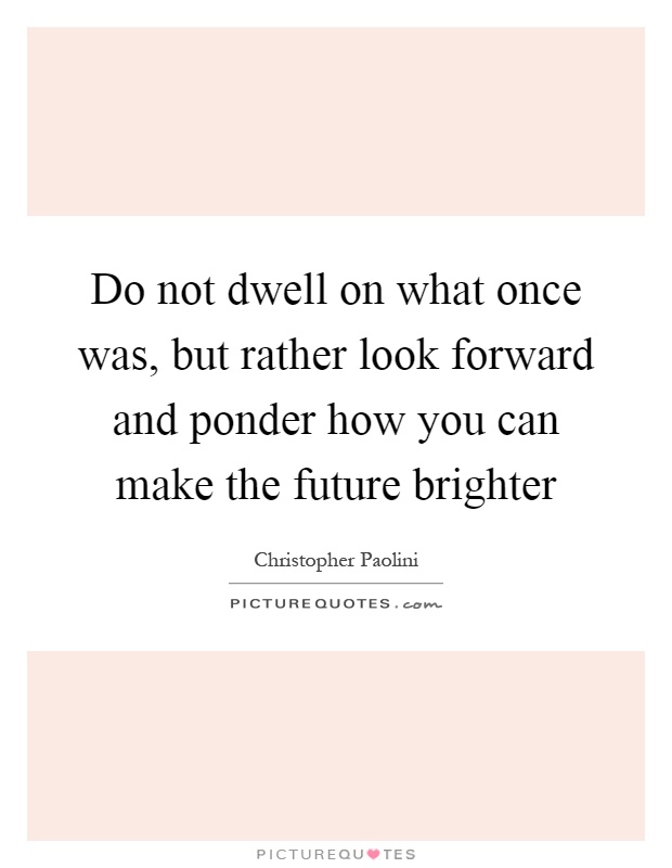 Do not dwell on what once was, but rather look forward and ponder how you can make the future brighter Picture Quote #1