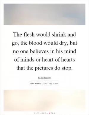 The flesh would shrink and go, the blood would dry, but no one believes in his mind of minds or heart of hearts that the pictures do stop Picture Quote #1