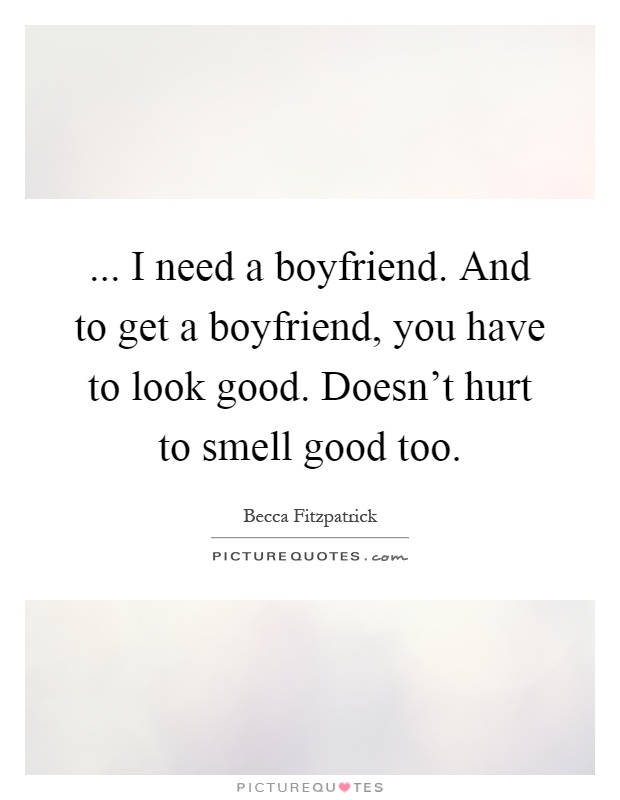 ... I need a boyfriend. And to get a boyfriend, you have to look good. Doesn't hurt to smell good too Picture Quote #1