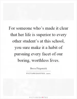 For someone who’s made it clear that her life is superior to every other student’s at this school, you sure make it a habit of pursuing every facet of our boring, worthless lives Picture Quote #1