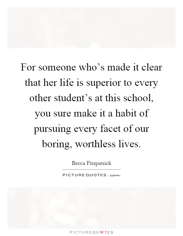 For someone who's made it clear that her life is superior to every other student's at this school, you sure make it a habit of pursuing every facet of our boring, worthless lives Picture Quote #1