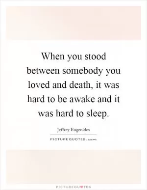 When you stood between somebody you loved and death, it was hard to be awake and it was hard to sleep Picture Quote #1