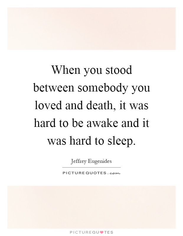 When you stood between somebody you loved and death, it was hard to be awake and it was hard to sleep Picture Quote #1