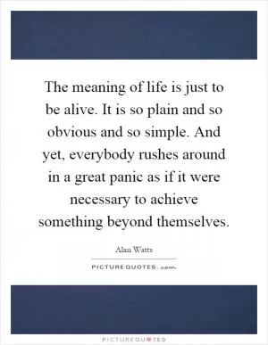 The meaning of life is just to be alive. It is so plain and so obvious and so simple. And yet, everybody rushes around in a great panic as if it were necessary to achieve something beyond themselves Picture Quote #1