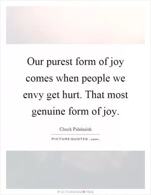 Our purest form of joy comes when people we envy get hurt. That most genuine form of joy Picture Quote #1