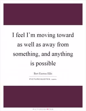 I feel I’m moving toward as well as away from something, and anything is possible Picture Quote #1