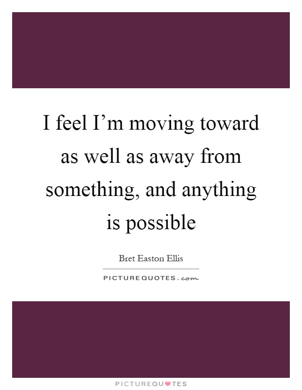 I feel I'm moving toward as well as away from something, and anything is possible Picture Quote #1