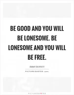Be good and you will be lonesome. Be lonesome and you will be free Picture Quote #1
