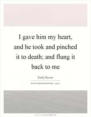 I gave him my heart, and he took and pinched it to death; and flung it back to me Picture Quote #1