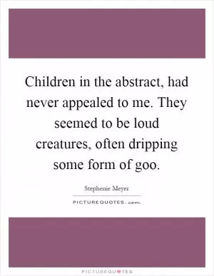 Children in the abstract, had never appealed to me. They seemed to be loud creatures, often dripping some form of goo Picture Quote #1