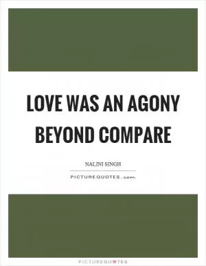 Love was an agony beyond compare Picture Quote #1