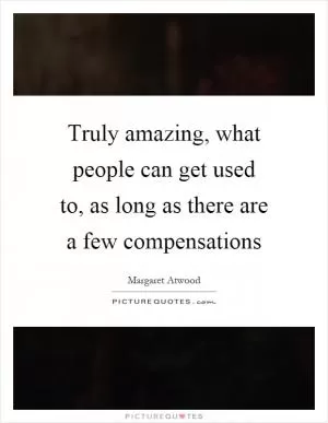 Truly amazing, what people can get used to, as long as there are a few compensations Picture Quote #1