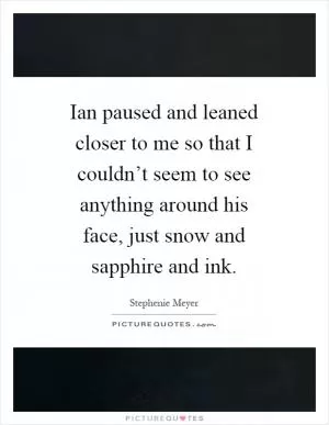 Ian paused and leaned closer to me so that I couldn’t seem to see anything around his face, just snow and sapphire and ink Picture Quote #1
