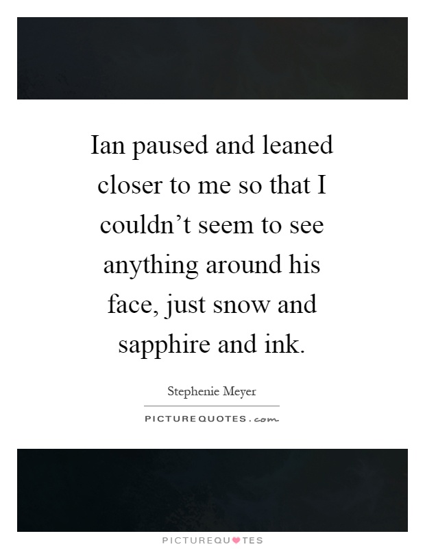 Ian paused and leaned closer to me so that I couldn't seem to see anything around his face, just snow and sapphire and ink Picture Quote #1