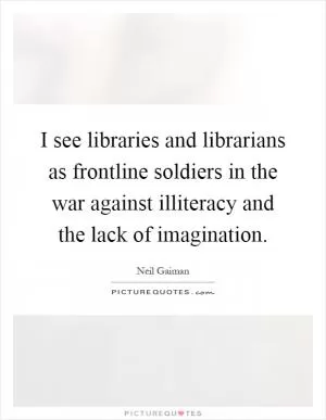 I see libraries and librarians as frontline soldiers in the war against illiteracy and the lack of imagination Picture Quote #1