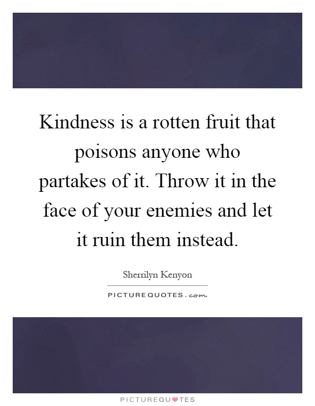 Kindness is a rotten fruit that poisons anyone who partakes of it. Throw it in the face of your enemies and let it ruin them instead Picture Quote #1