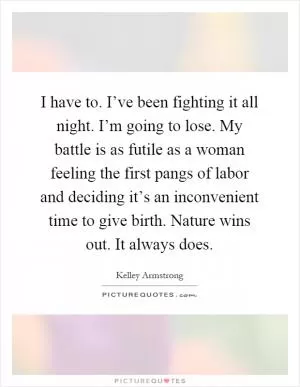 I have to. I’ve been fighting it all night. I’m going to lose. My battle is as futile as a woman feeling the first pangs of labor and deciding it’s an inconvenient time to give birth. Nature wins out. It always does Picture Quote #1