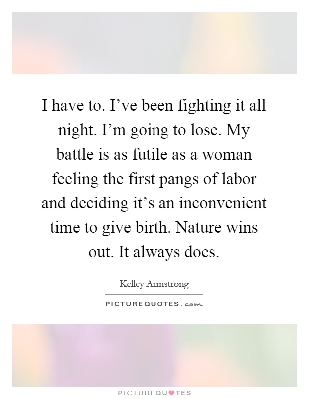 I have to. I've been fighting it all night. I'm going to lose. My battle is as futile as a woman feeling the first pangs of labor and deciding it's an inconvenient time to give birth. Nature wins out. It always does Picture Quote #1