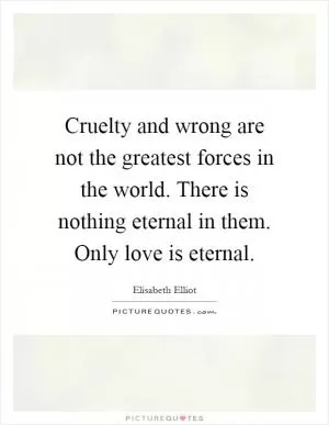 Cruelty and wrong are not the greatest forces in the world. There is nothing eternal in them. Only love is eternal Picture Quote #1