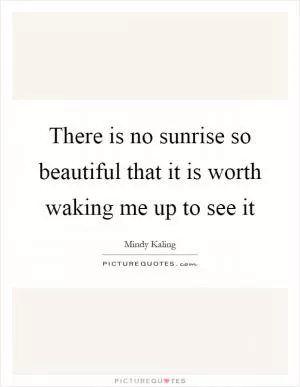 There is no sunrise so beautiful that it is worth waking me up to see it Picture Quote #1