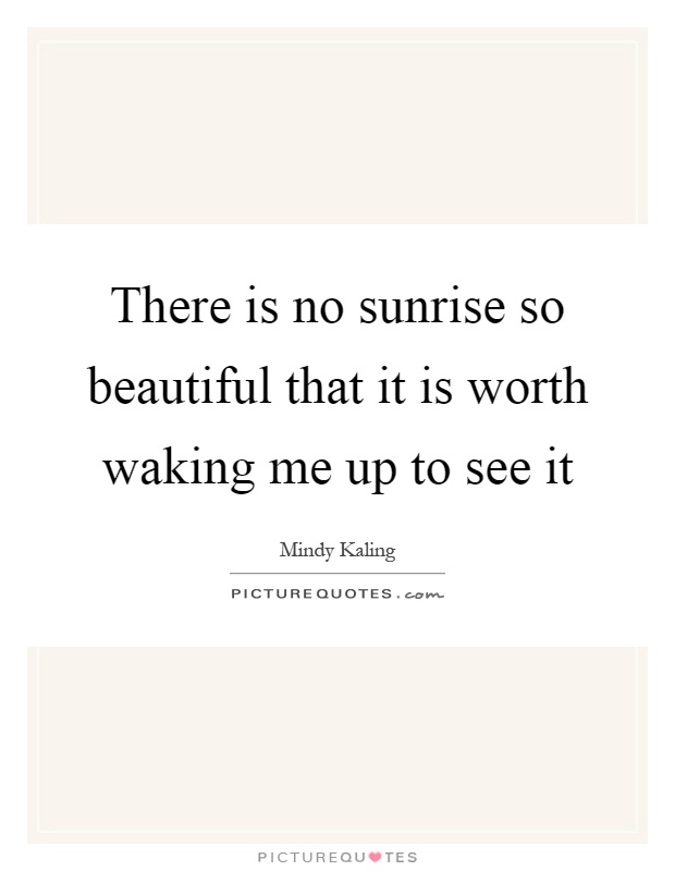 There is no sunrise so beautiful that it is worth waking me up to see it Picture Quote #1