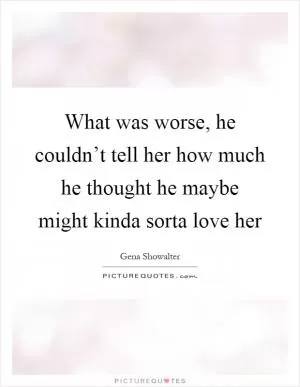 What was worse, he couldn’t tell her how much he thought he maybe might kinda sorta love her Picture Quote #1