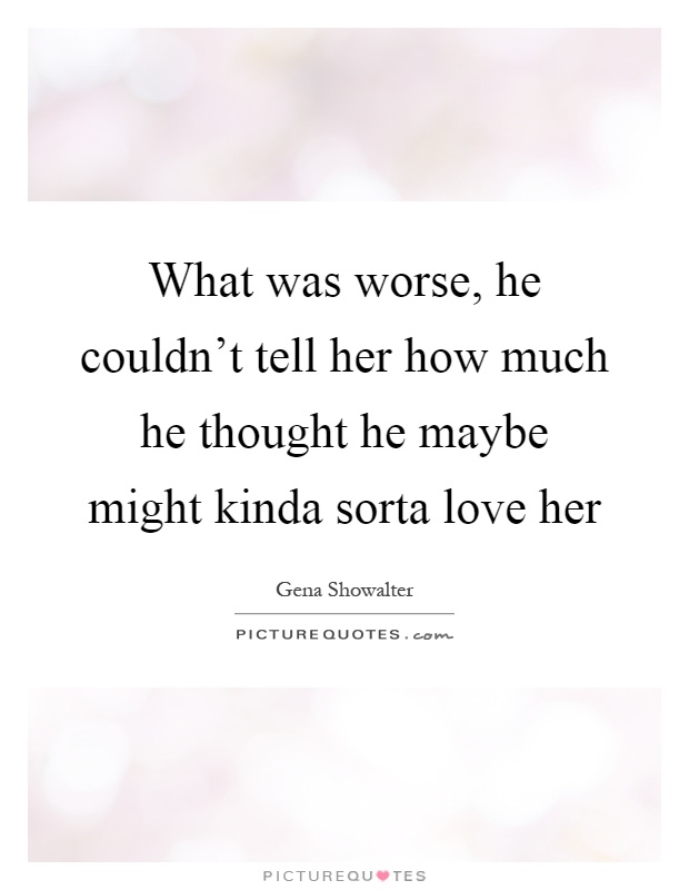 What was worse, he couldn't tell her how much he thought he maybe might kinda sorta love her Picture Quote #1