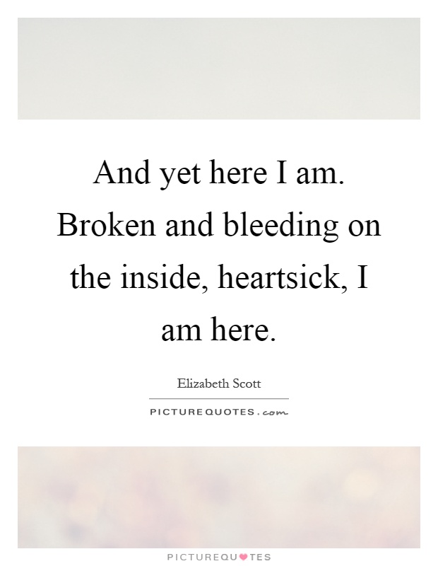 And yet here I am. Broken and bleeding on the inside, heartsick, I am here Picture Quote #1