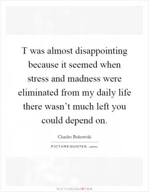 T was almost disappointing because it seemed when stress and madness were eliminated from my daily life there wasn’t much left you could depend on Picture Quote #1