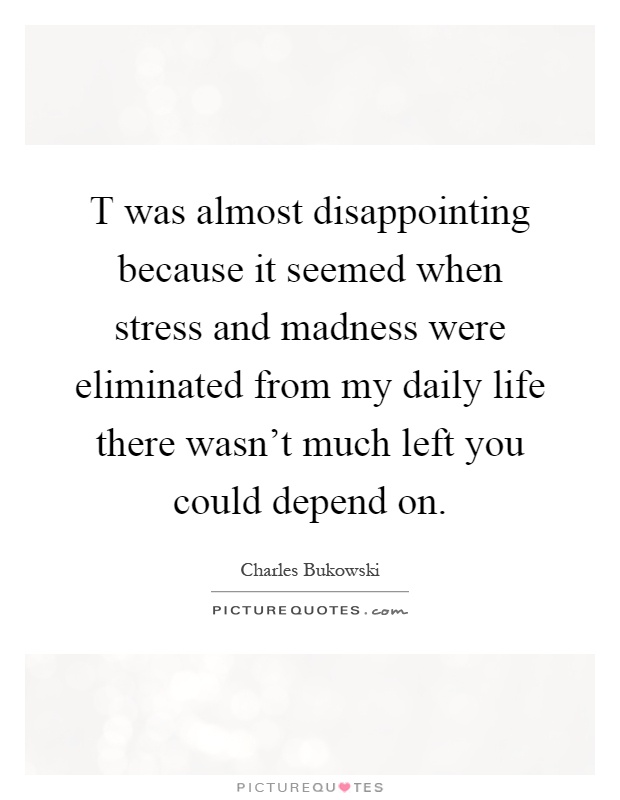 T was almost disappointing because it seemed when stress and madness were eliminated from my daily life there wasn't much left you could depend on Picture Quote #1