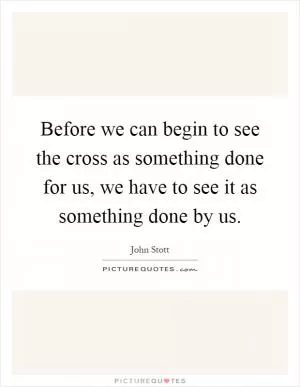 Before we can begin to see the cross as something done for us, we have to see it as something done by us Picture Quote #1