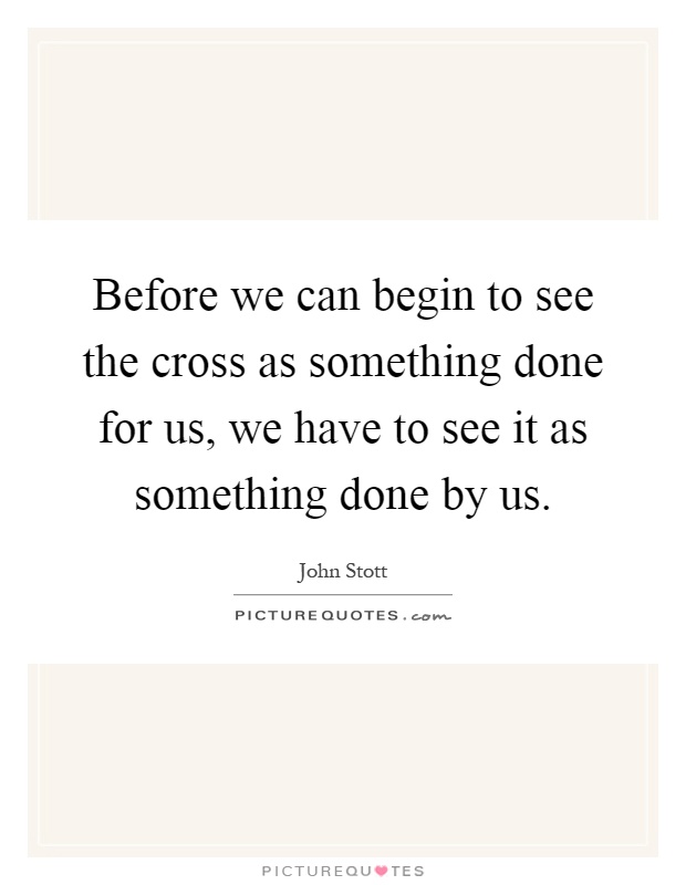 Before we can begin to see the cross as something done for us, we have to see it as something done by us Picture Quote #1