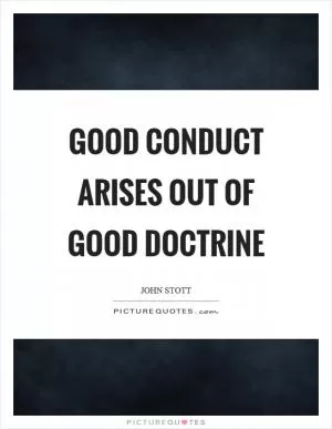 Good conduct arises out of good doctrine Picture Quote #1