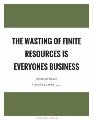 The wasting of finite resources is everyones business Picture Quote #1