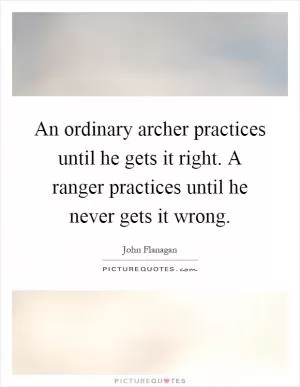 An ordinary archer practices until he gets it right. A ranger practices until he never gets it wrong Picture Quote #1