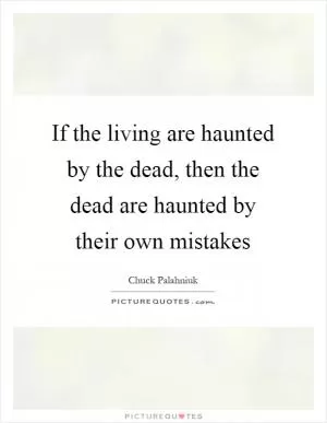 If the living are haunted by the dead, then the dead are haunted by their own mistakes Picture Quote #1