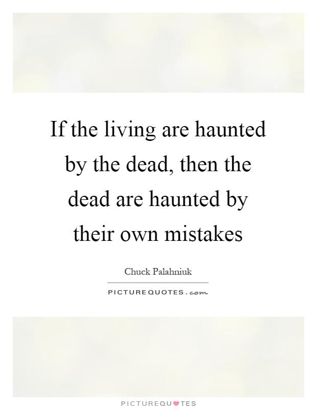 If the living are haunted by the dead, then the dead are haunted by their own mistakes Picture Quote #1