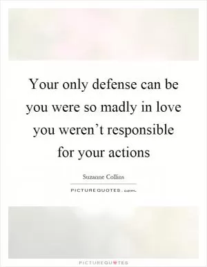 Your only defense can be you were so madly in love you weren’t responsible for your actions Picture Quote #1