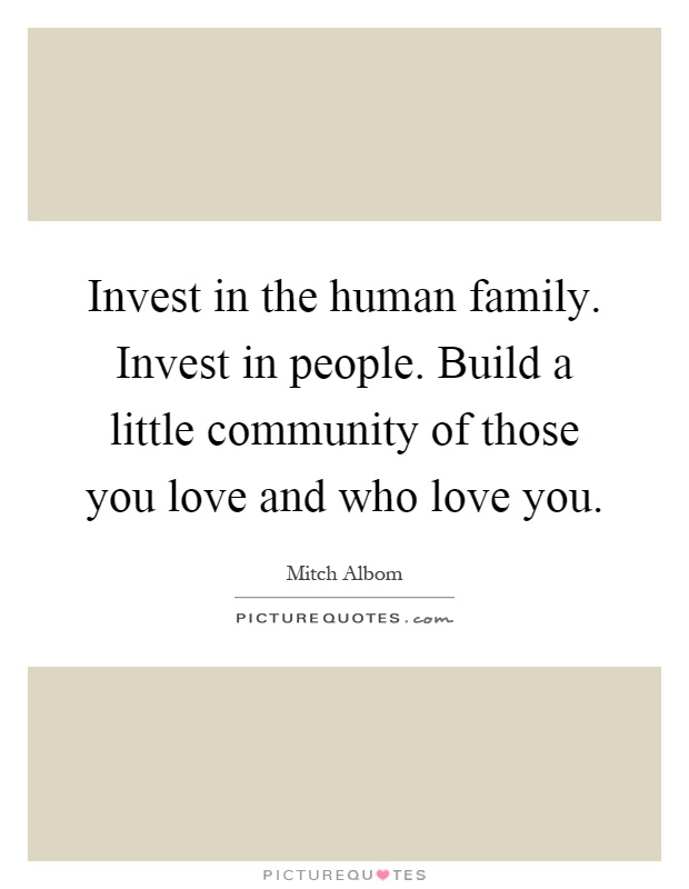Invest in the human family. Invest in people. Build a little community of those you love and who love you Picture Quote #1